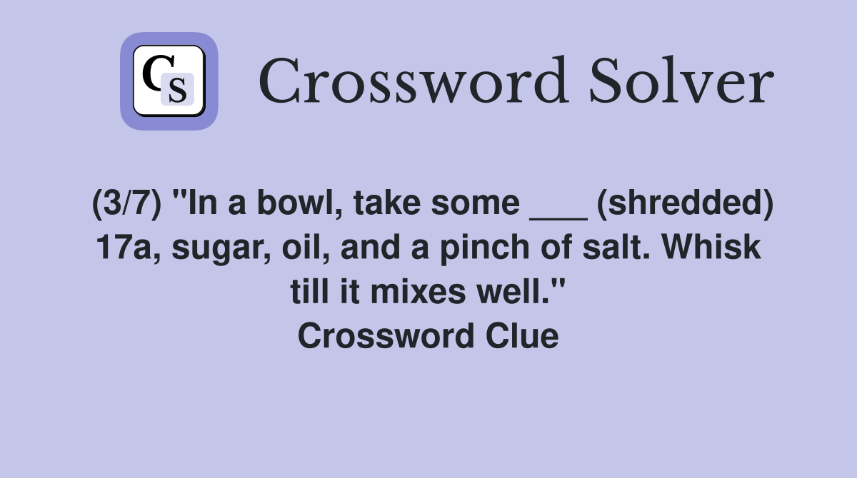 (3/7) "In a bowl, take some ___ (shredded) 17a, sugar, oil, and a pinch of salt. Whisk till it mixes well." Crossword Clue