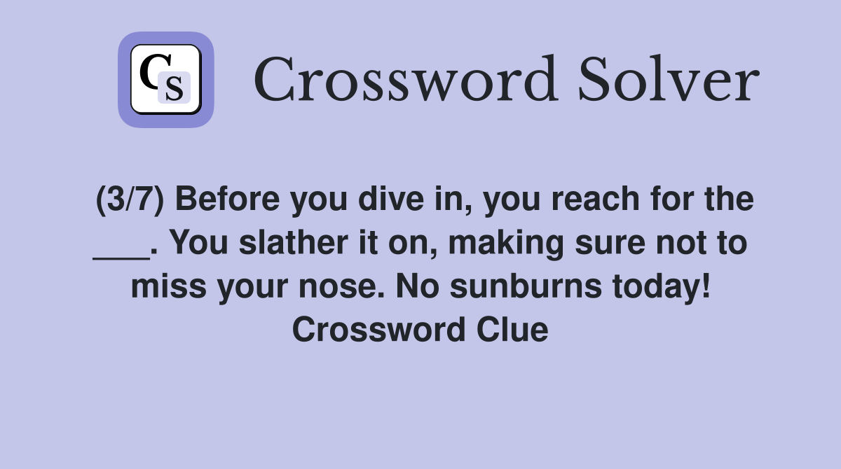 (3/7) Before you dive in, you reach for the ___. You slather it on, making sure not to miss your nose. No sunburns today! Crossword Clue