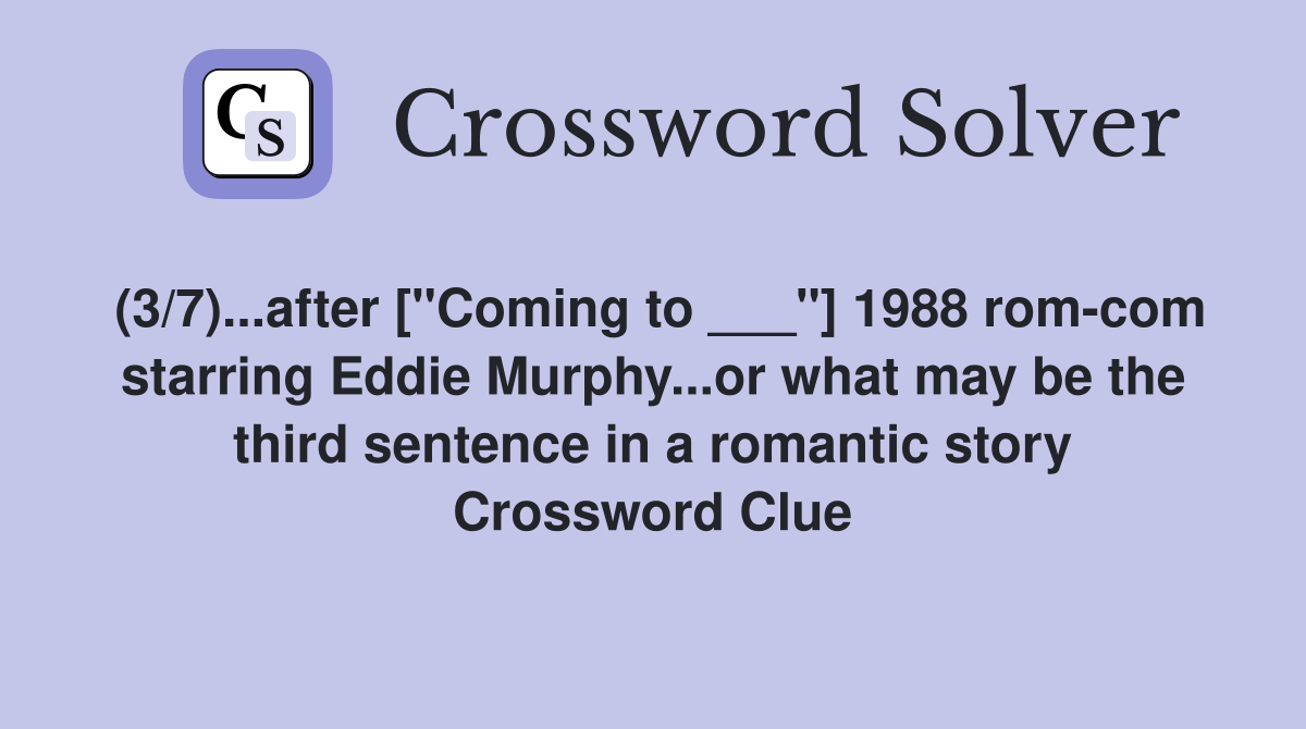 (3/7)...after ["Coming to ___"] 1988 rom-com starring Eddie Murphy...or what may be the third sentence in a romantic story Crossword Clue