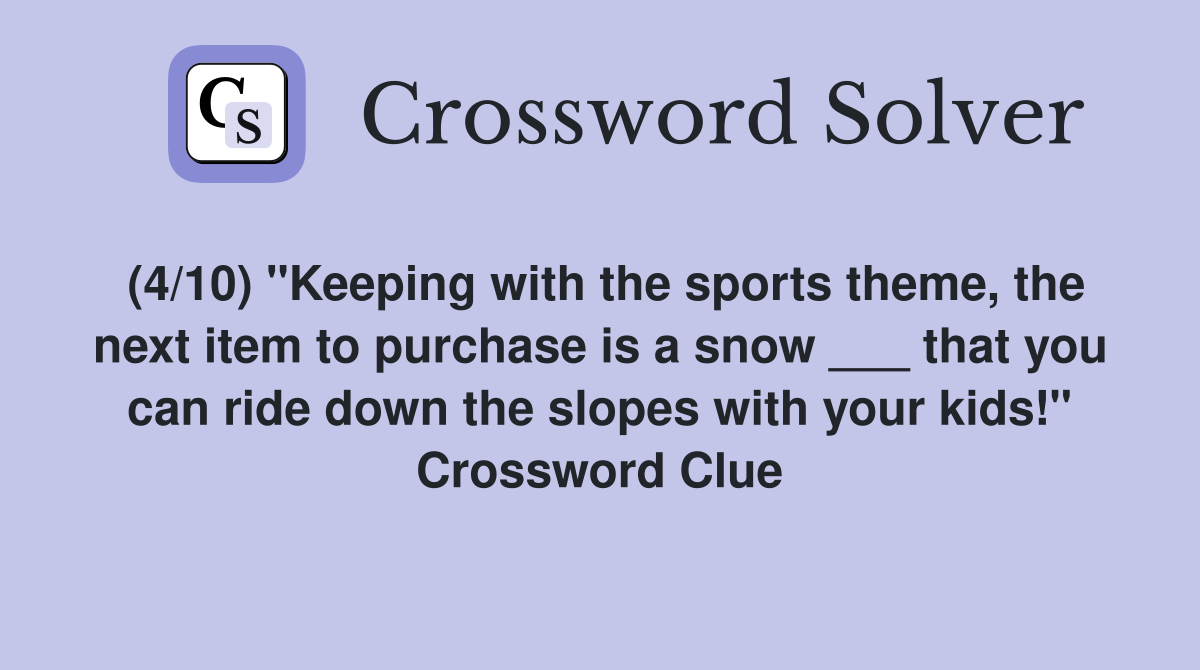 (4/10) "Keeping with the sports theme, the next item to purchase is a snow ___ that you can ride down the slopes with your kids!" Crossword Clue