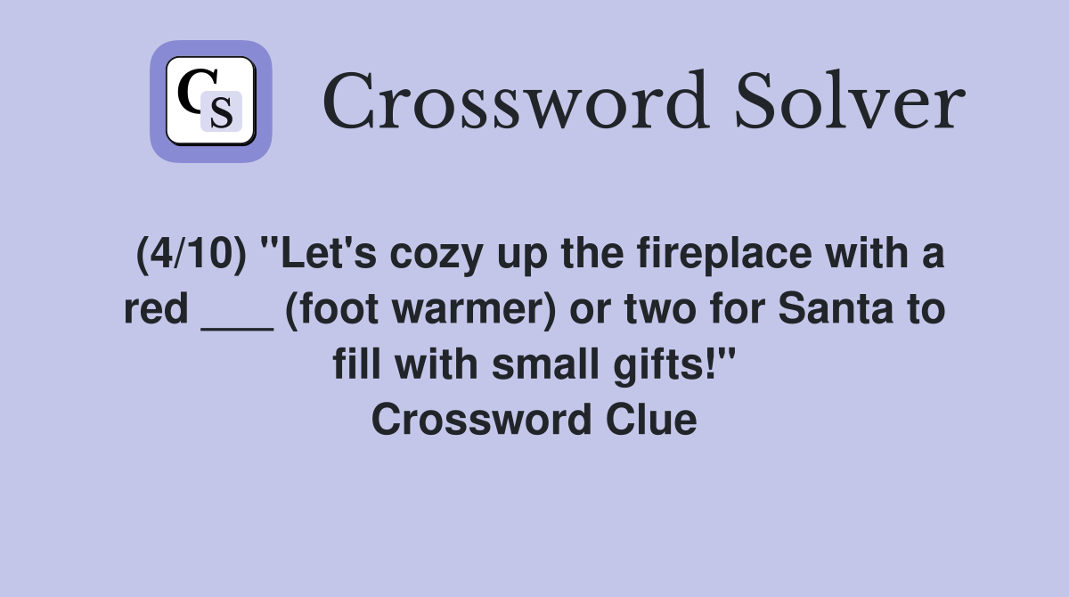 (4/10) "Let's cozy up the fireplace with a red ___ (foot warmer) or two for Santa to fill with small gifts!" Crossword Clue