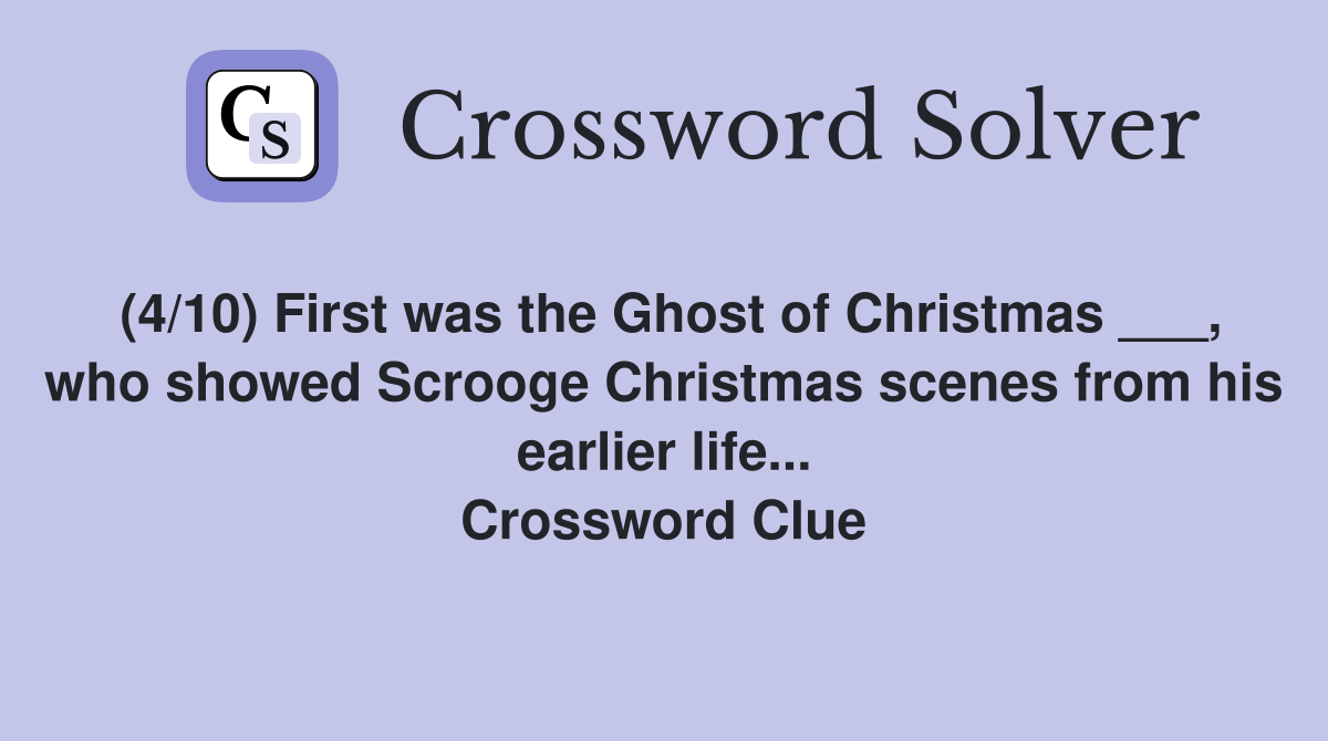 (4/10) First was the Ghost of Christmas ___, who showed Scrooge Christmas scenes from his earlier life... Crossword Clue