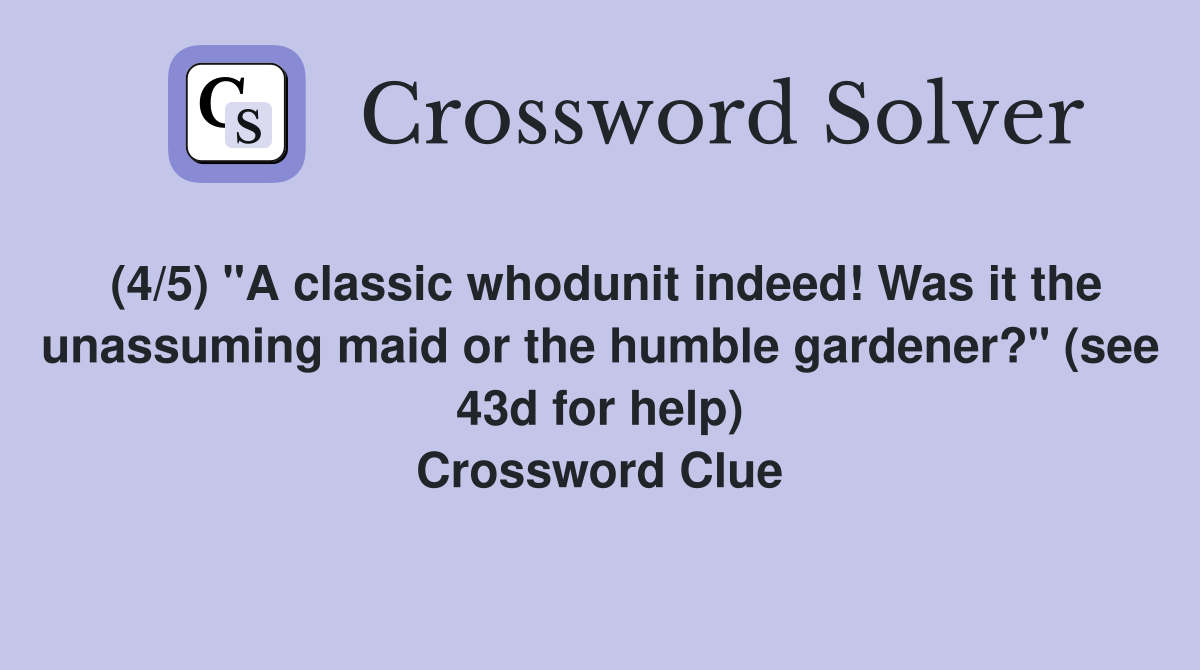 (4/5) "A classic whodunit indeed! Was it the unassuming maid or the humble gardener?" (see 43d for help) Crossword Clue