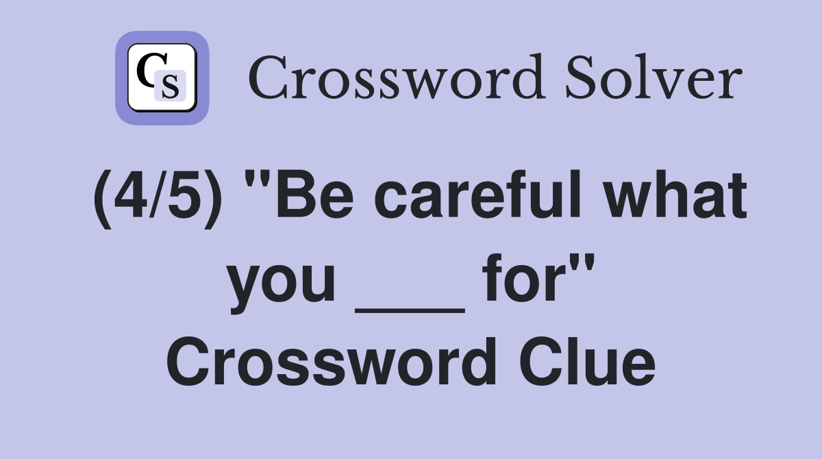 (4/5) "Be careful what you ___ for" Crossword Clue