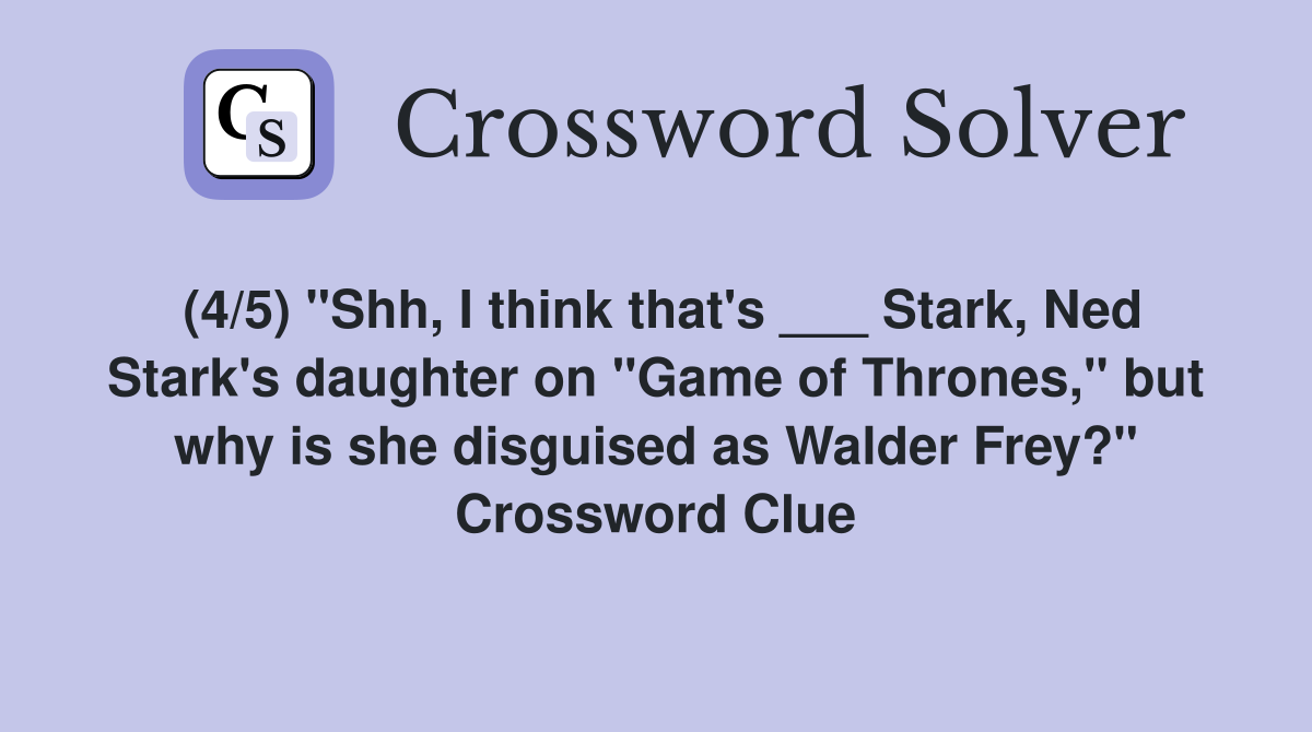 (4/5) "Shh, I think that's ___ Stark, Ned Stark's daughter on "Game of Thrones," but why is she disguised as Walder Frey?" Crossword Clue