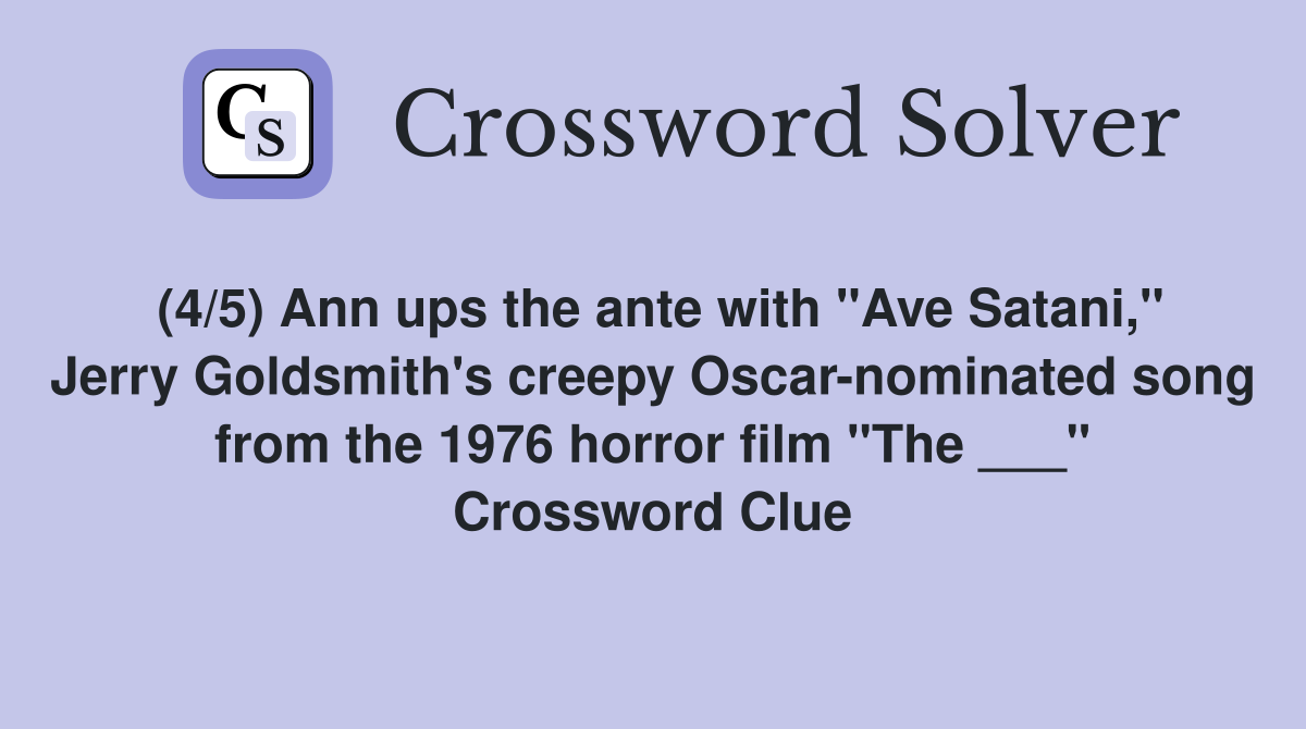 (4/5) Ann ups the ante with "Ave Satani," Jerry Goldsmith's creepy Oscar-nominated song from the 1976 horror film "The ___" Crossword Clue