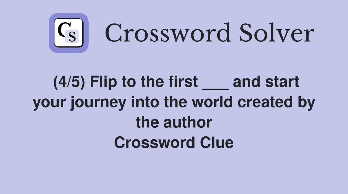 (4/5) Flip to the first ___ and start your journey into the world created by the author Crossword Clue