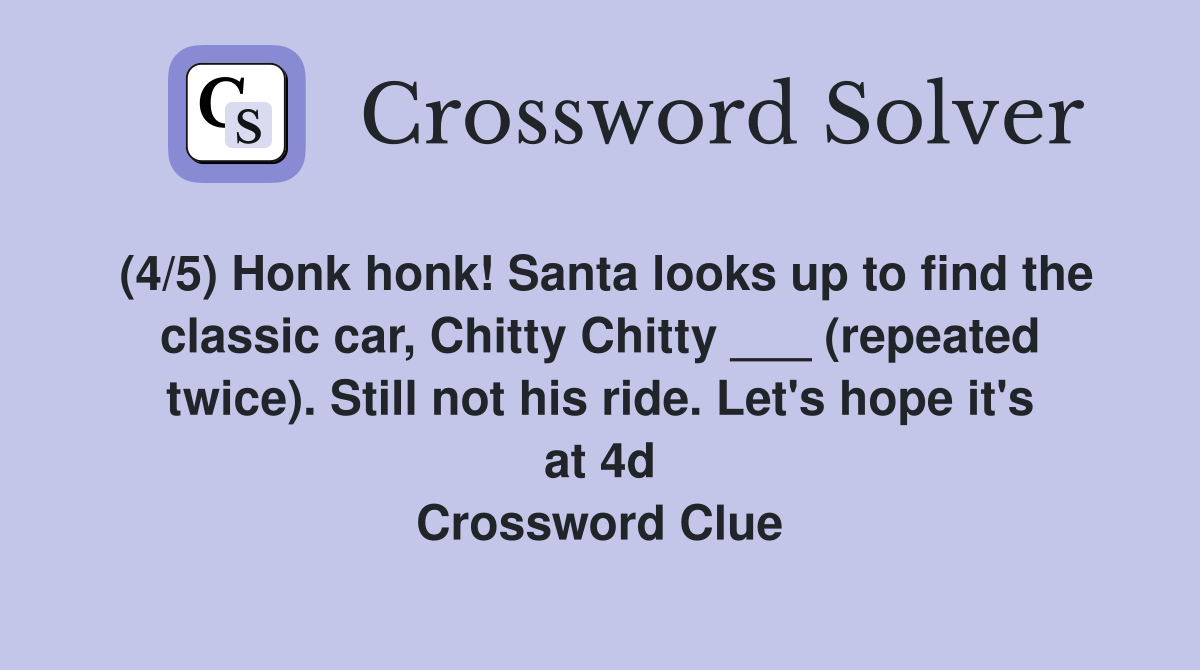 (4/5) Honk honk! Santa looks up to find the classic car, Chitty Chitty ___ (repeated twice). Still not his ride. Let's hope it's at 4d Crossword Clue