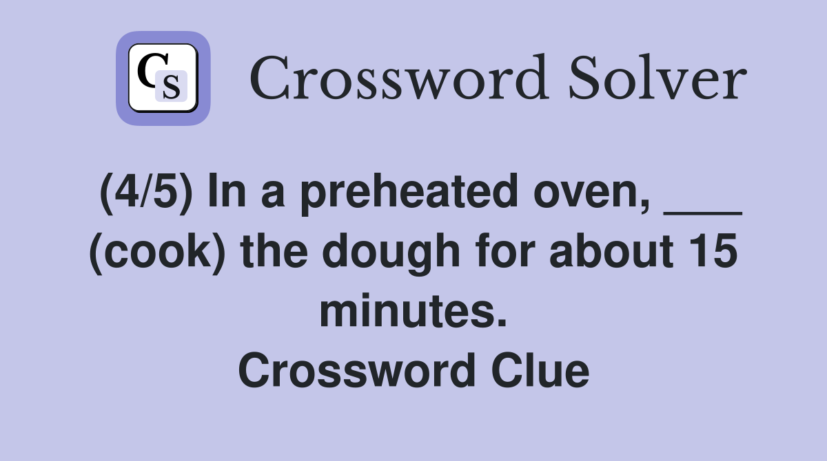 (4/5) In a preheated oven, ___ (cook) the dough for about 15 minutes. Crossword Clue