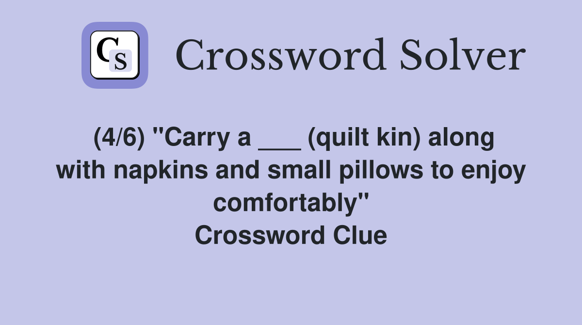 (4/6) "Carry a ___ (quilt kin) along with napkins and small pillows to enjoy comfortably" Crossword Clue