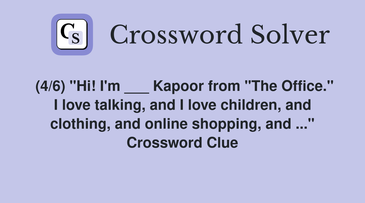 (4/6) "Hi! I'm ___ Kapoor from "The Office." I love talking, and I love children, and clothing, and online shopping, and ..." Crossword Clue
