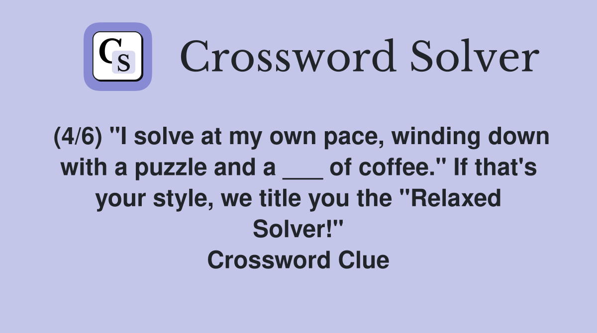 (4/6) "I solve at my own pace, winding down with a puzzle and a ___ of coffee." If that's your style, we title you the "Relaxed Solver!" Crossword Clue