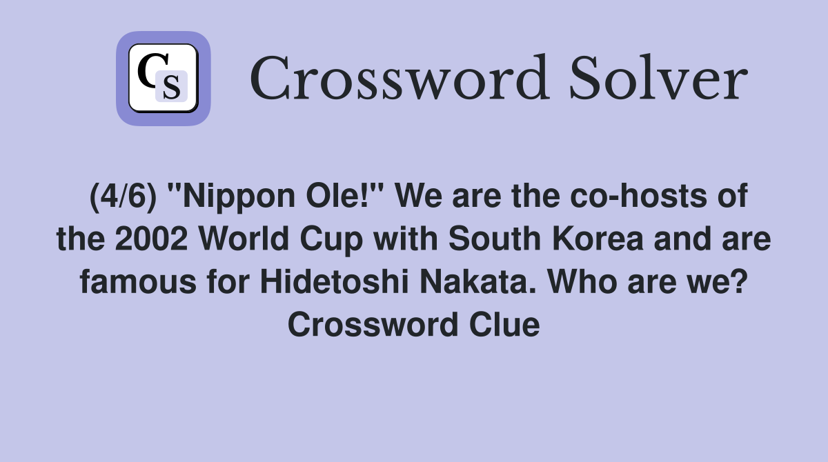 (4/6) "Nippon Ole!" We are the co-hosts of the 2002 World Cup with South Korea and are famous for Hidetoshi Nakata. Who are we? Crossword Clue