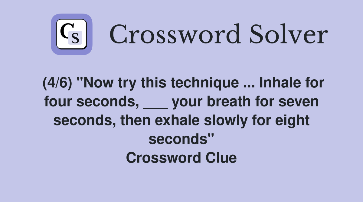 (4/6) "Now try this technique ... Inhale for four seconds, ___ your breath for seven seconds, then exhale slowly for eight seconds" Crossword Clue