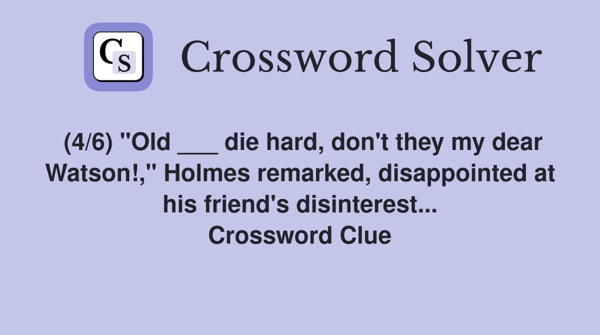 (4/6) "Old ___ die hard, don't they my dear Watson!," Holmes remarked, disappointed at his friend's disinterest... Crossword Clue