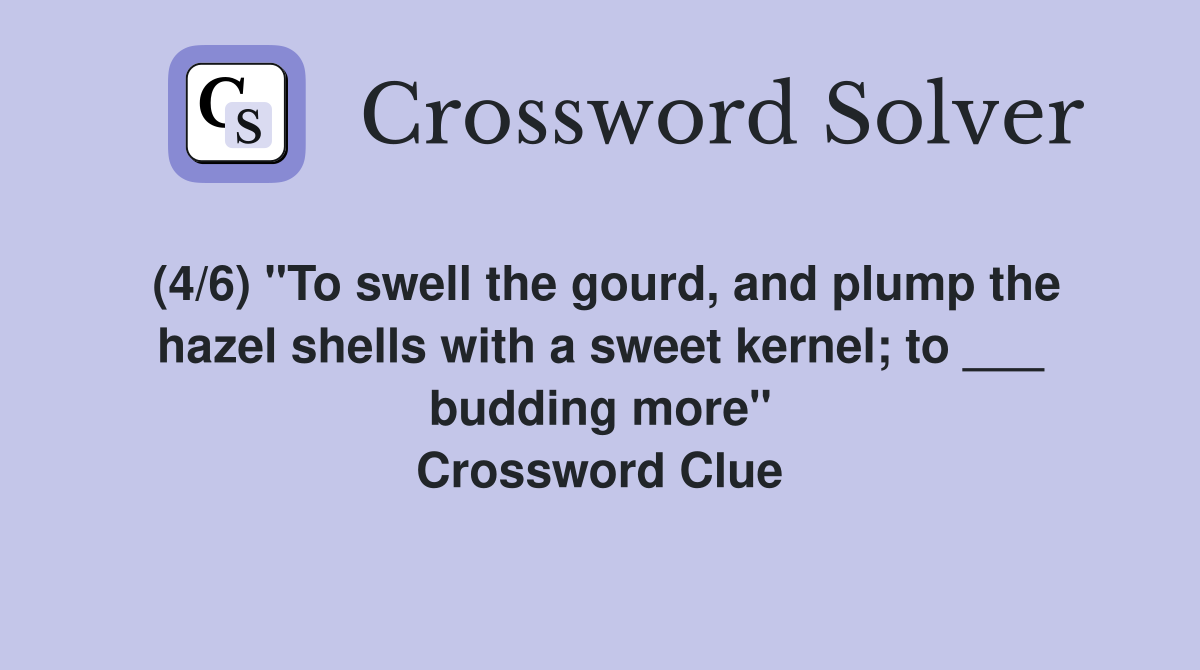 (4/6) "To swell the gourd, and plump the hazel shells with a sweet kernel; to ___ budding more" Crossword Clue