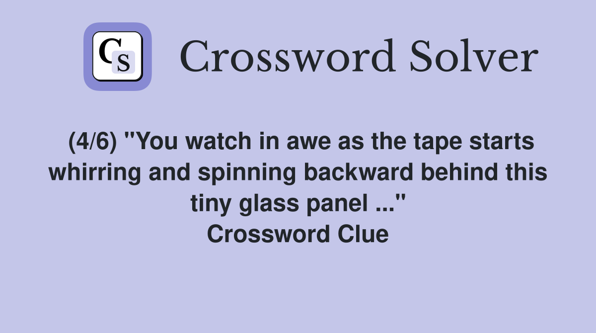(4/6) "You watch in awe as the tape starts whirring and spinning backward behind this tiny glass panel ..." Crossword Clue