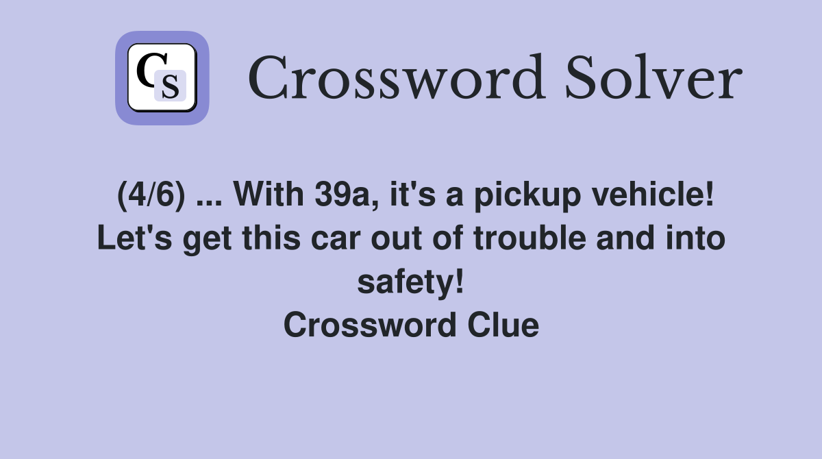 (4/6) ... With 39a, it's a pickup vehicle! Let's get this car out of trouble and into safety! Crossword Clue