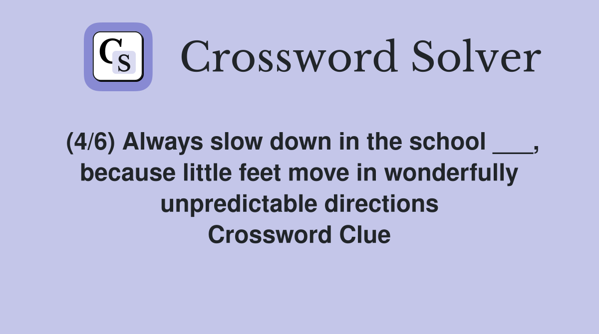 (4/6) Always slow down in the school ___, because little feet move in wonderfully unpredictable directions Crossword Clue
