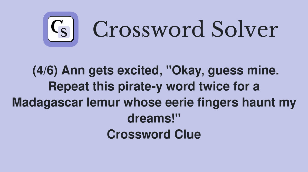 (4/6) Ann gets excited, "Okay, guess mine. Repeat this pirate-y word twice for a Madagascar lemur whose eerie fingers haunt my dreams!" Crossword Clue