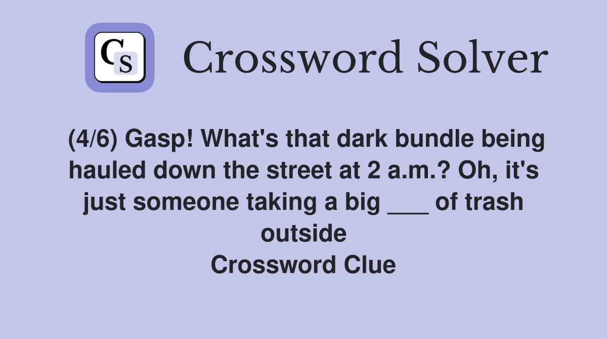 (4/6) Gasp! What's that dark bundle being hauled down the street at 2 a.m.? Oh, it's just someone taking a big ___ of trash outside Crossword Clue