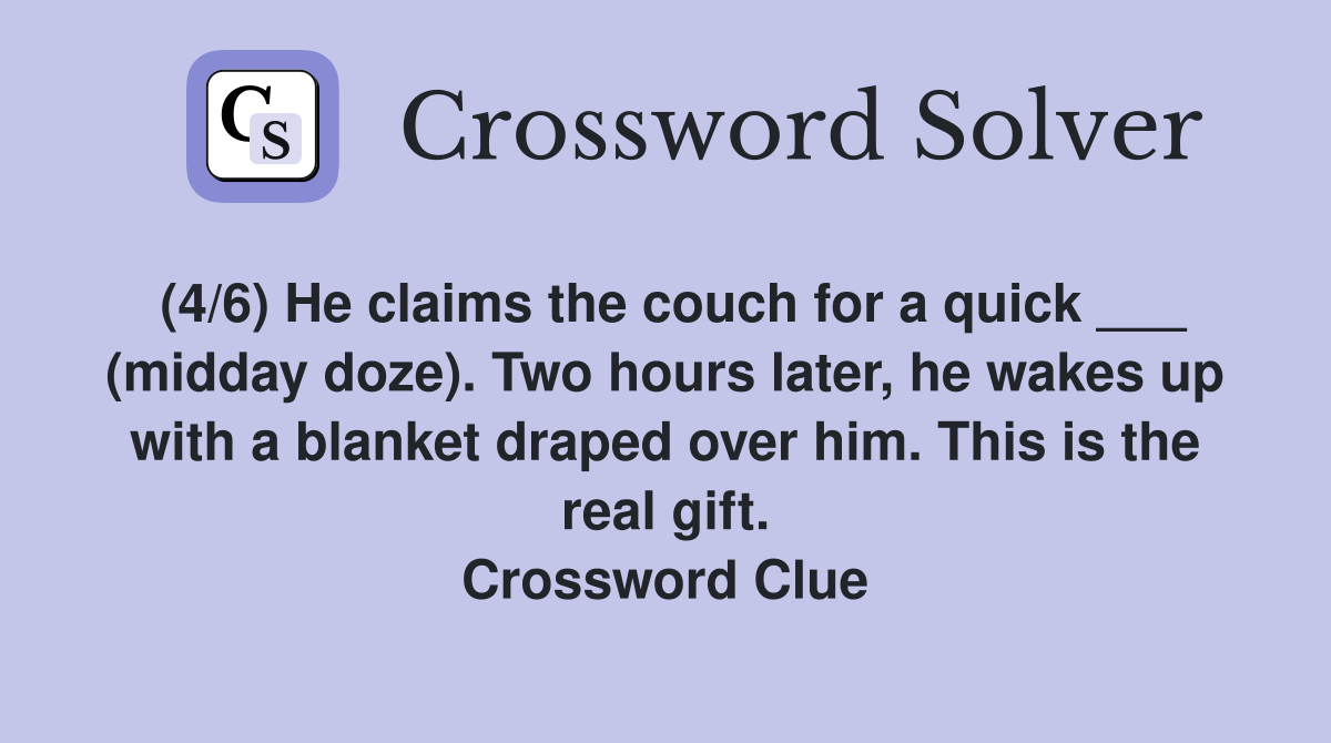 (4/6) He claims the couch for a quick ___ (midday doze). Two hours later, he wakes up with a blanket draped over him. This is the real gift. Crossword Clue