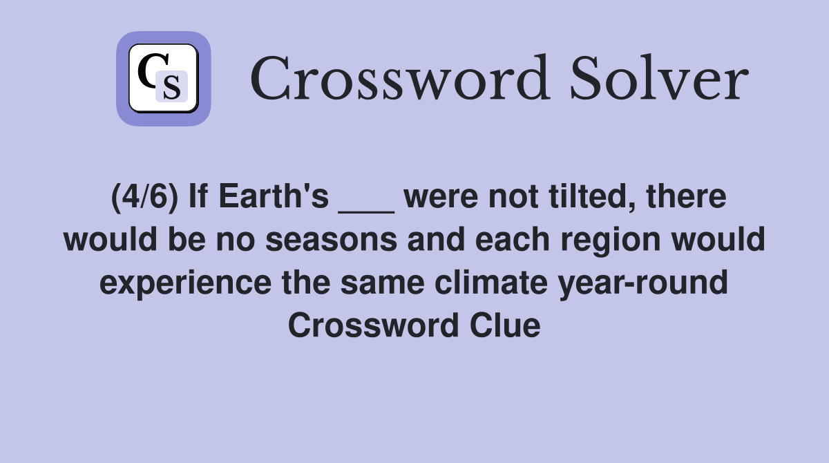 (4/6) If Earth's ___ were not tilted, there would be no seasons and each region would experience the same climate year-round Crossword Clue