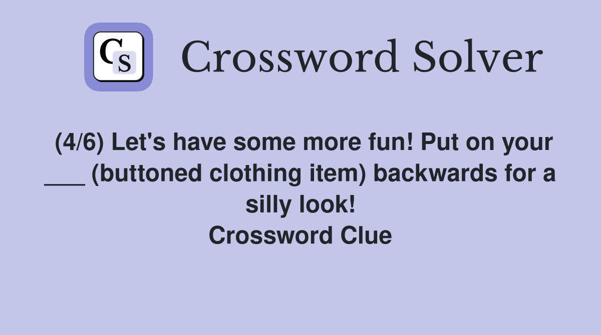 (4/6) Let's have some more fun! Put on your ___ (buttoned clothing item) backwards for a silly look! Crossword Clue