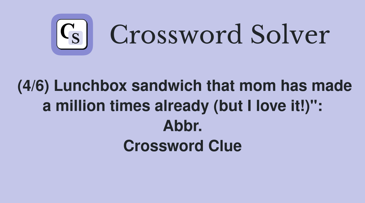 (4/6) Lunchbox sandwich that mom has made a million times already (but I love it!)": Abbr. Crossword Clue