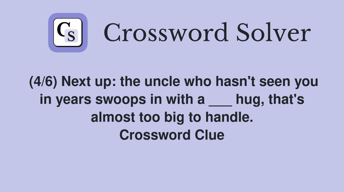 (4/6) Next up: the uncle who hasn't seen you in years swoops in with a ___ hug, that's almost too big to handle. Crossword Clue