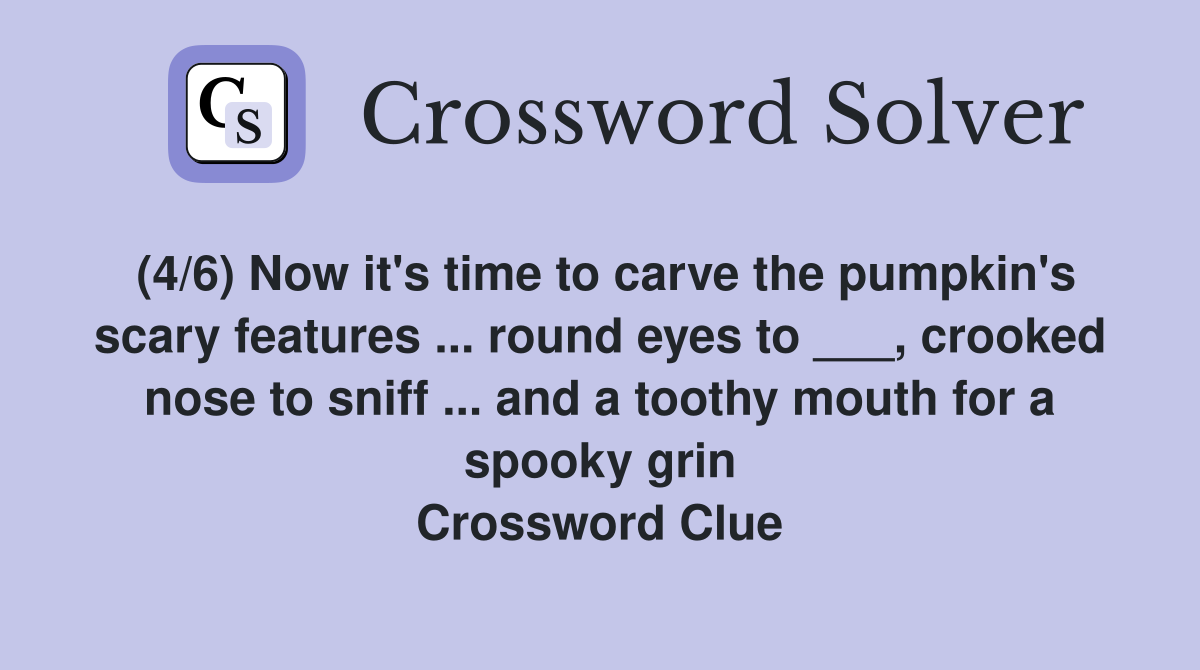(4/6) Now it's time to carve the pumpkin's scary features ... round eyes to ___, crooked nose to sniff ... and a toothy mouth for a spooky grin Crossword Clue