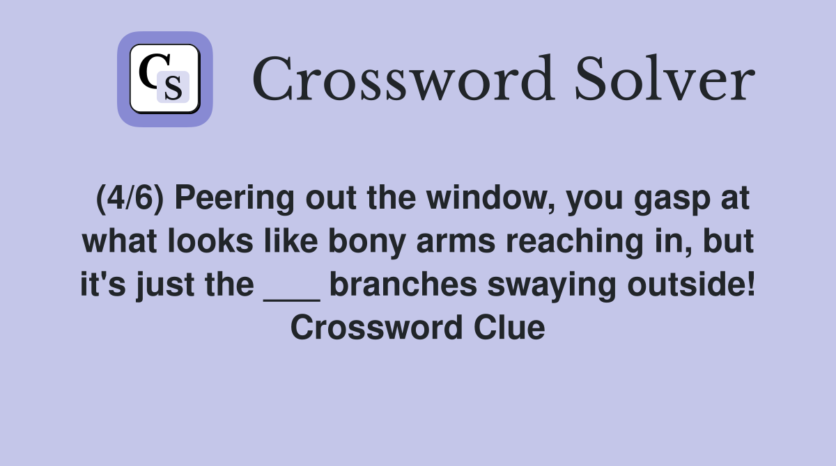 (4/6) Peering out the window, you gasp at what looks like bony arms reaching in, but it's just the ___ branches swaying outside! Crossword Clue