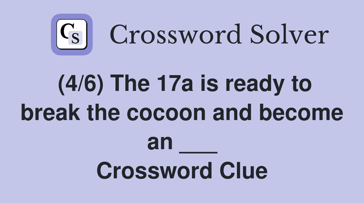 (4/6) The 17a is ready to break the cocoon and become an ___ Crossword Clue