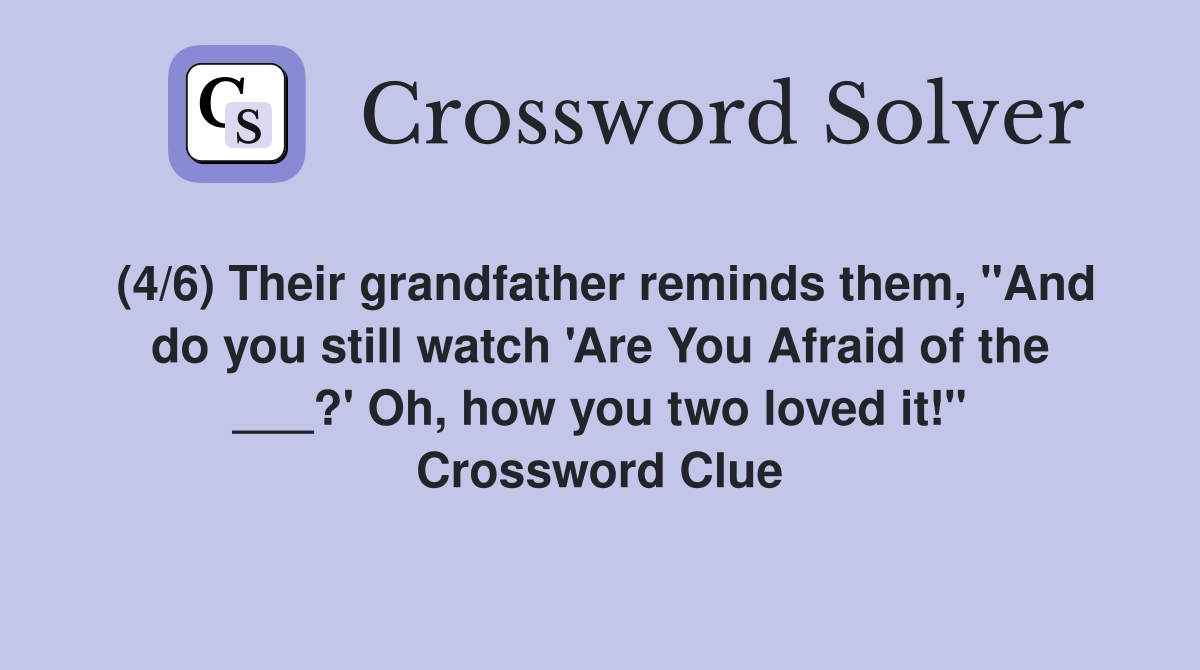 (4/6) Their grandfather reminds them, "And do you still watch 'Are You Afraid of the ___?' Oh, how you two loved it!" Crossword Clue