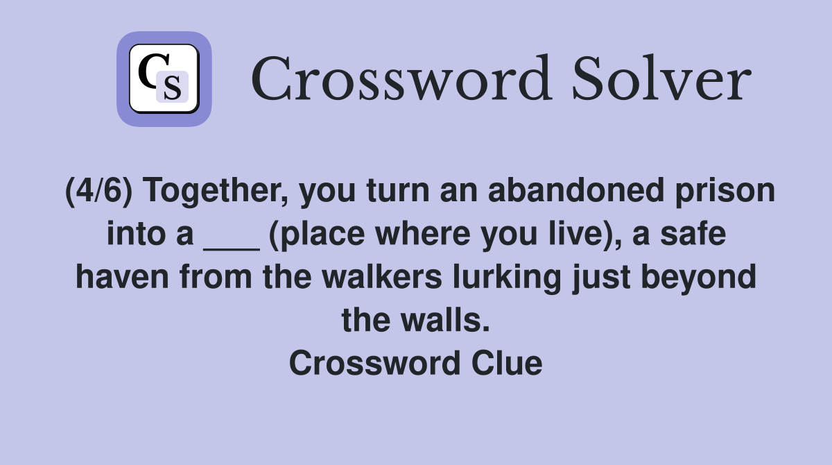 (4/6) Together, you turn an abandoned prison into a ___ (place where you live), a safe haven from the walkers lurking just beyond the walls. Crossword Clue