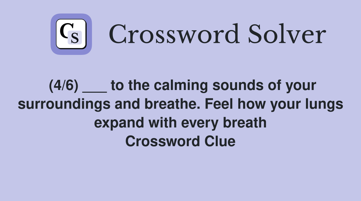 (4/6) ___ to the calming sounds of your surroundings and breathe. Feel how your lungs expand with every breath Crossword Clue