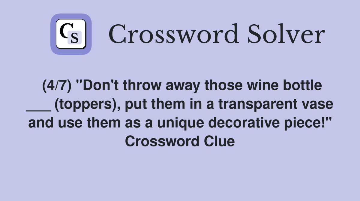 (4/7) "Don't throw away those wine bottle ___ (toppers), put them in a transparent vase and use them as a unique decorative piece!" Crossword Clue