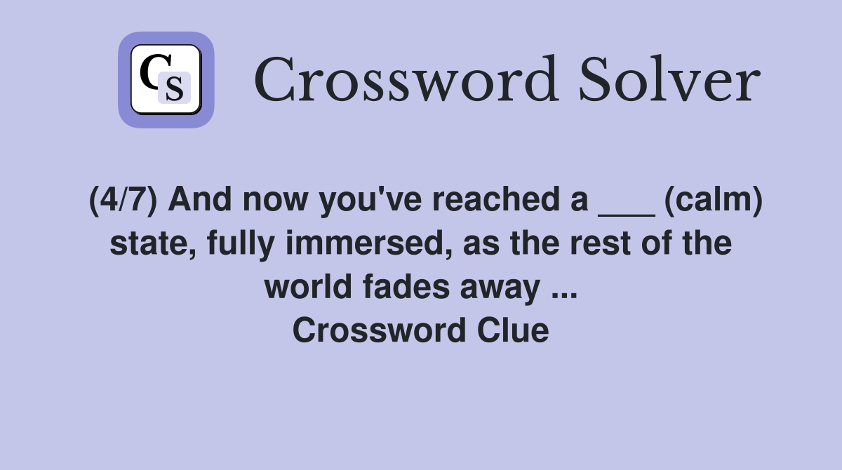 (4/7) And now you've reached a ___ (calm) state, fully immersed, as the rest of the world fades away ... Crossword Clue