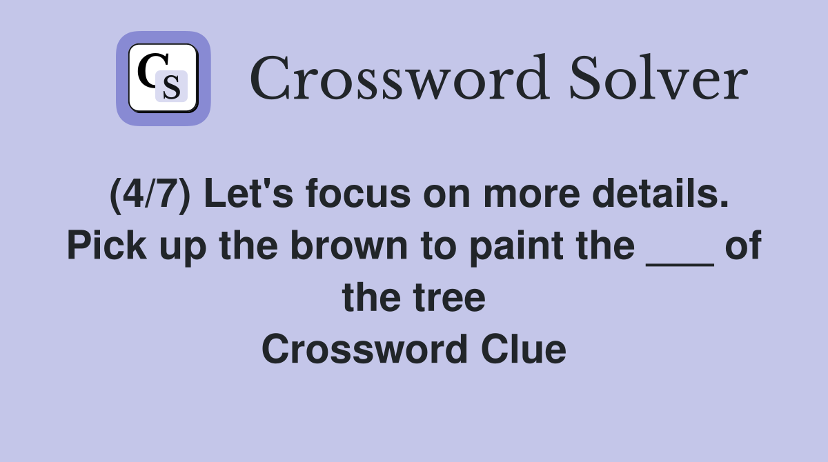 (4/7) Let's focus on more details. Pick up the brown to paint the ___ of the tree Crossword Clue