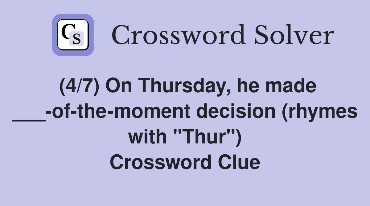 (4/7) On Thursday, he made ___-of-the-moment decision (rhymes with "Thur") Crossword Clue