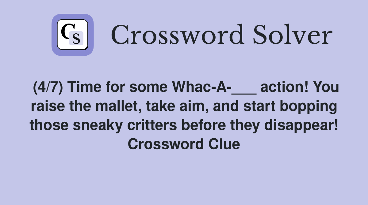 (4/7) Time for some Whac-A-___ action! You raise the mallet, take aim, and start bopping those sneaky critters before they disappear! Crossword Clue
