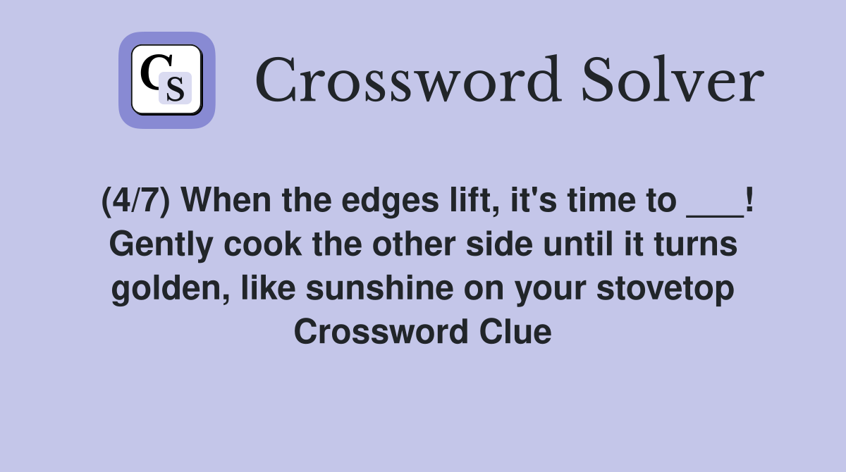 (4/7) When the edges lift, it's time to ___! Gently cook the other side until it turns golden, like sunshine on your stovetop Crossword Clue