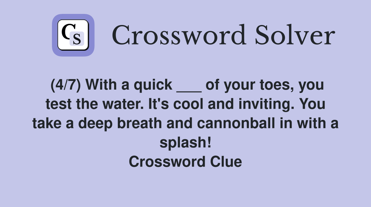 (4/7) With a quick ___ of your toes, you test the water. It's cool and inviting. You take a deep breath and cannonball in with a splash! Crossword Clue