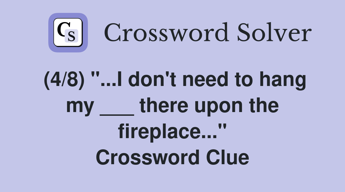 (4/8) "...I don't need to hang my ___ there upon the fireplace..." Crossword Clue