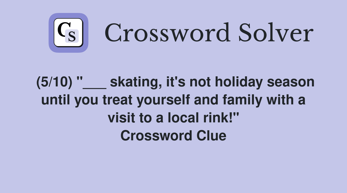 (5/10) "___ skating, it's not holiday season until you treat yourself and family with a visit to a local rink!" Crossword Clue