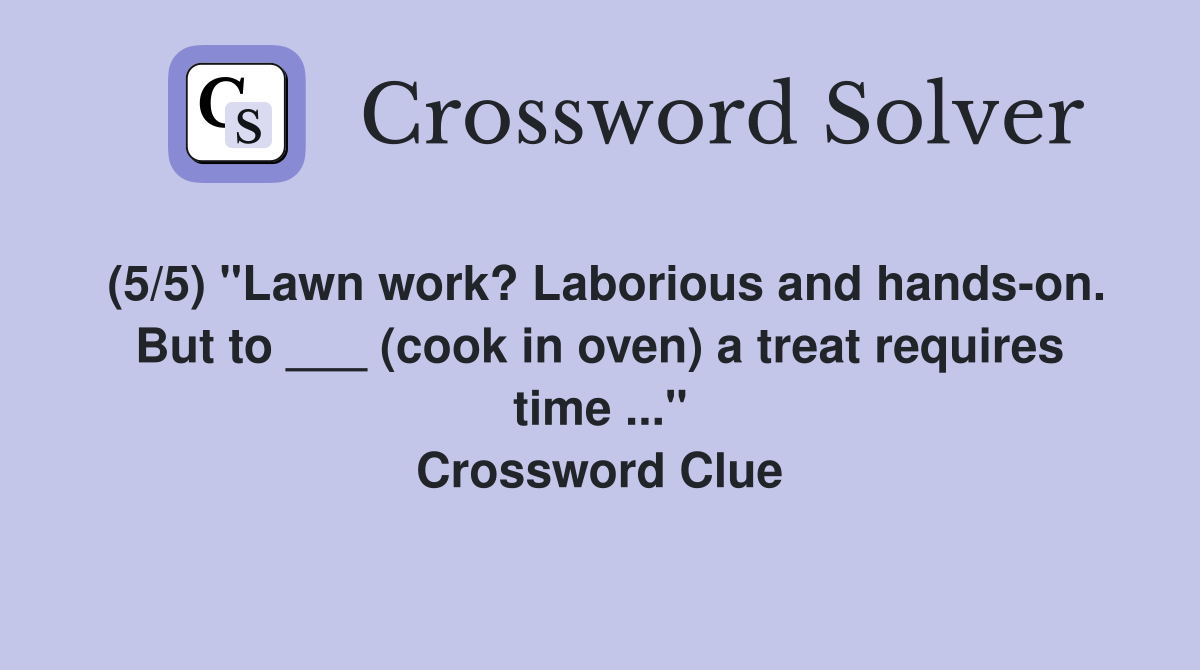 (5/5) "Lawn work? Laborious and hands-on. But to ___ (cook in oven) a treat requires time ..." Crossword Clue