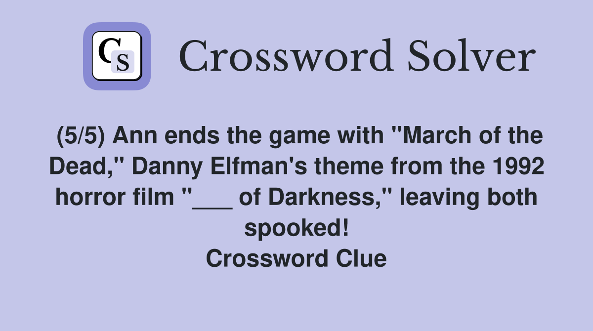 (5/5) Ann ends the game with "March of the Dead," Danny Elfman's theme from the 1992 horror film "___ of Darkness," leaving both spooked! Crossword Clue