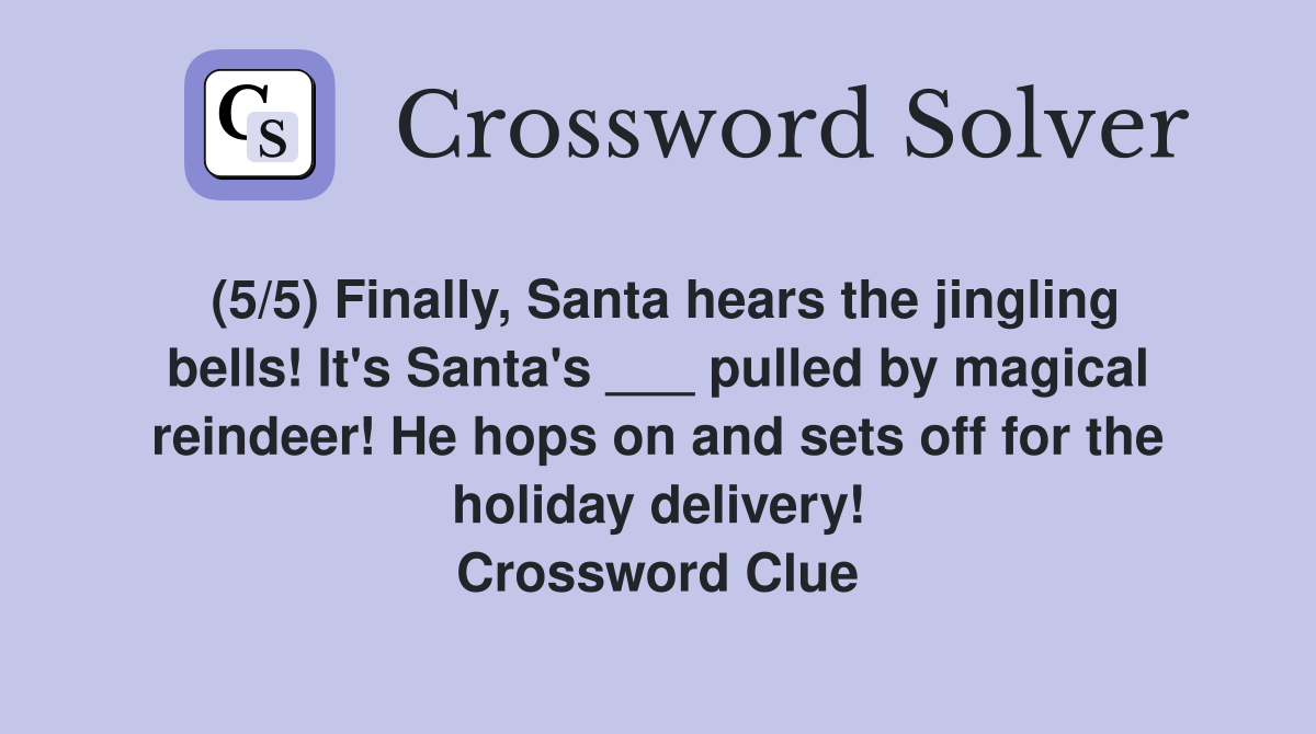 (5/5) Finally, Santa hears the jingling bells! It's Santa's ___ pulled by magical reindeer! He hops on and sets off for the holiday delivery! Crossword Clue