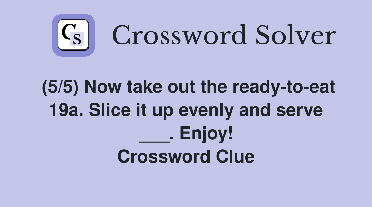 (5/5) Now take out the ready-to-eat 19a. Slice it up evenly and serve ___. Enjoy! Crossword Clue