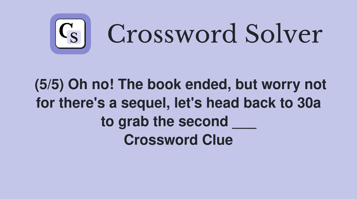 (5/5) Oh no! The book ended, but worry not for there's a sequel, let's head back to 30a to grab the second ___ Crossword Clue